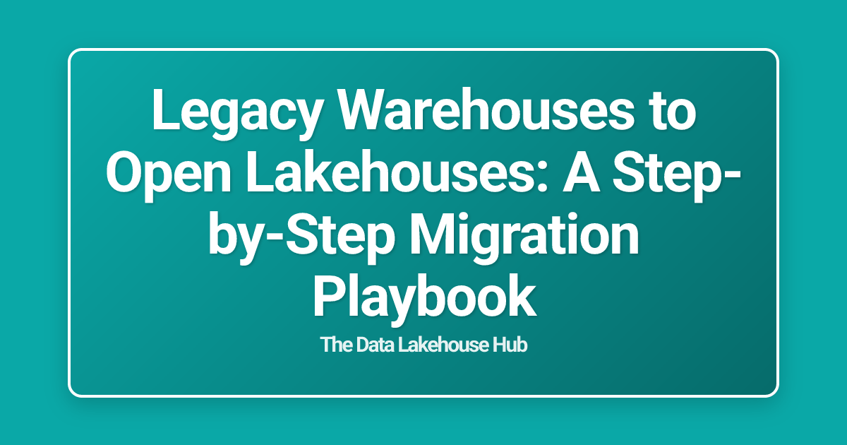 Legacy Warehouses to Open Lakehouses: A Step-by-Step Migration Playbook